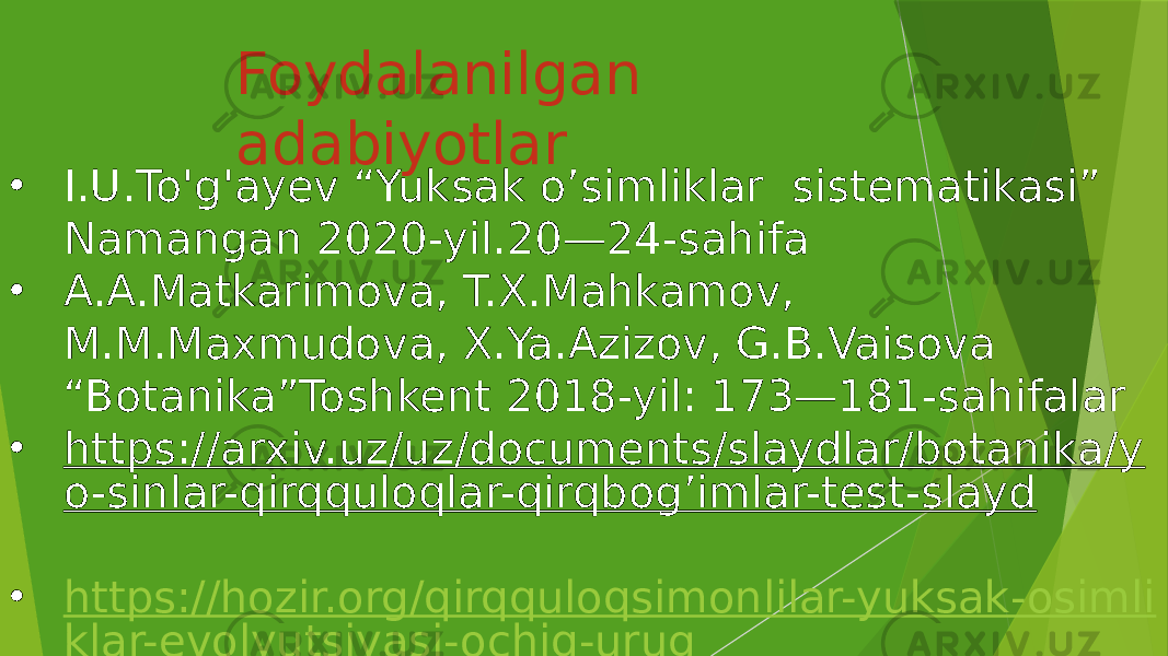 Foydalanilgan adabiyotlar • I.U.To&#39;g&#39;ayev “Yuksak o’simliklar sistematikasi” Namangan 2020-yil.20—24-sahifa • A.A.Matkarimova, T.X.Mahkamov, M.M.Maxmudova, X.Ya.Azizov, G.B.Vaisova “Botanika”Toshkent 2018-yil: 173—181-sahifalar • https://arxiv.uz/uz/documents/slaydlar/botanika/y o-sinlar-qirqquloqlar-qirqbog’imlar-test-slayd • https://hozir.org/qirqquloqsimonlilar-yuksak-osimli klar-evolyutsiyasi-ochiq-urug 