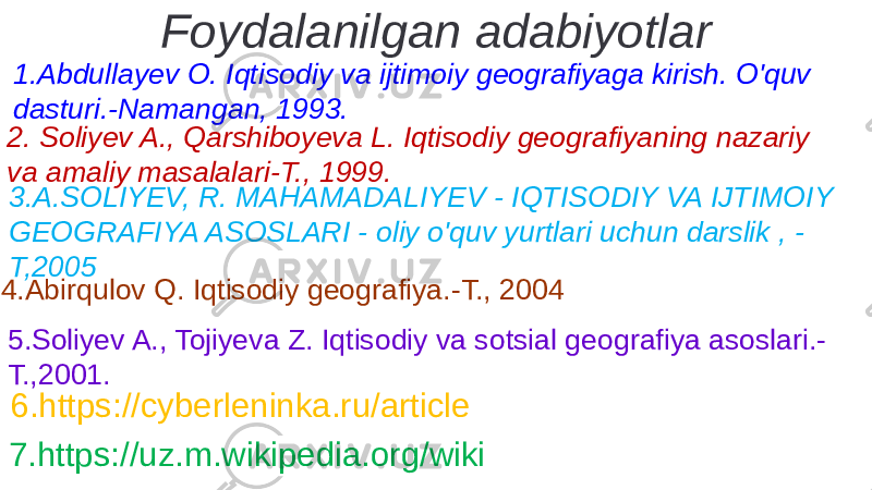 1.Abdullayev O. Iqtisodiy va ijtimoiy geografiyaga kirish. O&#39;quv dasturi.-Namangan, 1993. Foydalanilgan adabiyotlar 2. Soliyev A., Qarshiboyeva L. Iqtisodiy geografiyaning nazariy va amaliy masalalari-T., 1999. 3.A.SOLIYEV, R. MAHAMADALIYEV - IQTISODIY VA IJTIMOIY GEOGRAFIYA ASOSLARI - oliy o&#39;quv yurtlari uchun darslik , - T,2005 4.Abirqulov Q. Iqtisodiy geografiya.-T., 2004 6.https://cyberleninka.ru/article 7.https://uz.m.wikipedia.org/wiki5.Soliyev A., Tojiyeva Z. Iqtisodiy va sotsial geografiya asoslari.- T.,2001. 