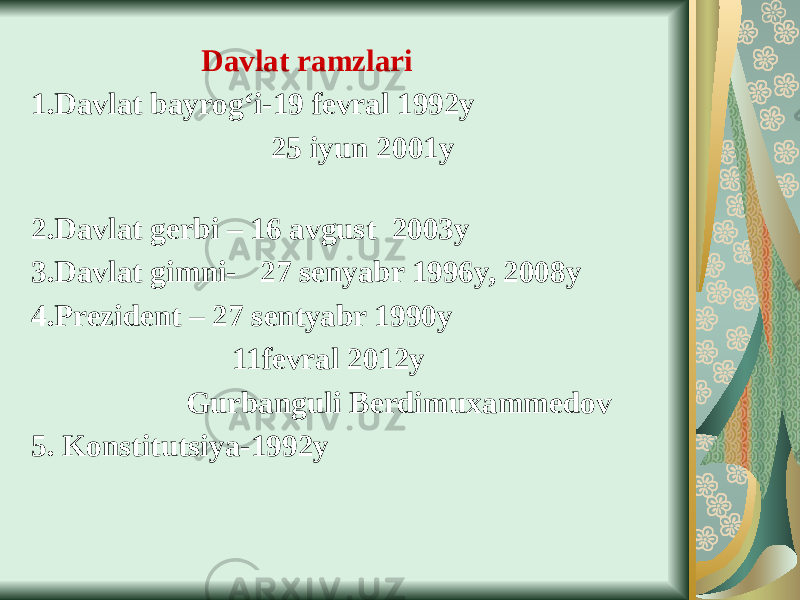  Davlat ramzlari 1.Davlat bayrog‘i-19 fevral 1992y 25 iyun 2001y 2.Davlat gerbi – 16 avgust 2003y 3.Davlat gimni- 27 senyabr 1996y, 2008y 4.Prezident – 27 sentyabr 1990y 11fevral 2012y Gurbanguli Berdimuxammedov 5. Konstitutsiya-1992y 