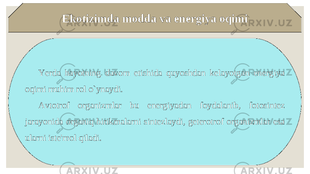 Ekotizimda modda va energiya oqimi Yerda hayotning davom etishida quyoshdan kelayotgan energiya oqimi muhim rol o`ynaydi. Avtotrof organizmlar bu energiyadan foydalanib, fotosintez jarayonida organiq birikmalarni sintezlaydi, geterotrof organizmlar esa ularni iste&#39;mol qiladi. 