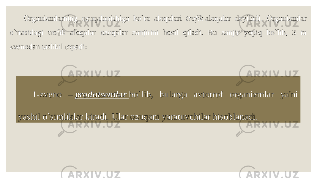 1-zveno –  produtsentlar   bo`lib, bularga avtotrof organizmlar ya&#39;ni yashil o`simliklar kiradi. Ular ozuqani yaratuvchilar hisoblanadi. Organizmlarning ozuqalanishiga ko`ra aloqalari trofik  aloqalar deyiladi. Organizmlar o`rtasidagi trofik aloqalar ozuqalar zanjirini hosil qiladi. Bu zanjir yopiq bo`lib, 3 ta zvenodan tashkil topadi: 