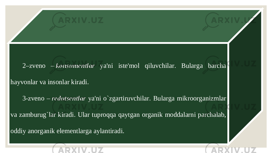 2–zveno –  konsumentlar ya&#39;ni iste&#39;mol qiluvchilar. Bularga barcha hayvonlar va insonlar kiradi. 3-zveno –  redutsentlar ya&#39;ni o`zgartiruvchilar. Bularga mikroorganizmlar va zamburug`lar kiradi. Ular tuproqqa qaytgan organik moddalarni parchalab, oddiy anorganik elementlarga aylantiradi. 