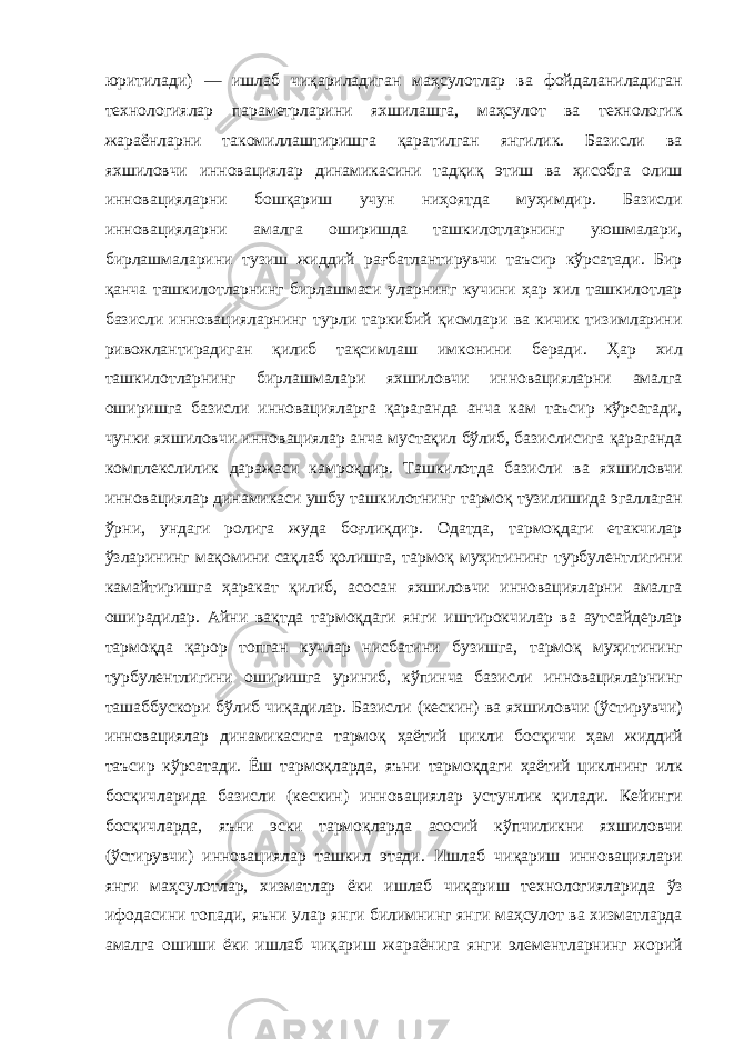 юритилади ) — ишлаб чиқариладиган маҳсулотлар ва фойдаланиладиган технологиялар параметрларини яхшилашга , маҳсулот ва технологик жараёнларни такомиллаштиришга қаратилган янгилик . Базисли ва яхшиловчи инновациялар динамикасини тадқиқ этиш ва ҳисобга олиш инновацияларни бошқариш учун ниҳоятда муҳимдир . Базисли инновацияларни амалга оширишда ташкилотларнинг уюшмалари , бирлашмаларини тузиш жиддий рағбатлантирувчи таъсир кўрсатади . Бир қанча ташкилотларнинг бирлашмаси уларнинг кучини ҳар хил ташкилотлар базисли инновацияларнинг турли таркибий қисмлари ва кичик тизимларини ривожлантирадиган қилиб тақсимлаш имконини беради . Ҳар хил ташкилотларнинг бирлашмалари яхшиловчи инновацияларни амалга оширишга базисли инновацияларга қараганда анча кам таъсир кўрсатади , чунки яхшиловчи инновациялар анча мустақил бўлиб , базислисига қараганда комплекслилик даражаси камроқдир . Ташкилотда базисли ва яхшиловчи инновациялар динамикаси ушбу ташкилотнинг тармоқ тузилишида эгаллаган ўрни , ундаги ролига жуда боғлиқдир . Одатда , тармоқдаги етакчилар ўзларининг мақомини сақлаб қолишга , тармоқ муҳитининг турбулентлигини камайтиришга ҳаракат қилиб , асосан яхшиловчи инновацияларни амалга оширадилар . Айни вақтда тармоқдаги янги иштирокчилар ва аутсайдерлар тармоқда қарор топган кучлар нисбатини бузишга , тармоқ муҳитининг турбулентлигини оширишга уриниб , кўпинча базисли инновацияларнинг ташаббускори бўлиб чиқадилар . Базисли ( кескин ) ва яхшиловчи ( ўстирувчи ) инновациялар динамикасига тармоқ ҳаётий цикли босқичи ҳам жиддий таъсир кўрсатади . Ёш тармоқларда , яъни тармоқдаги ҳаётий циклнинг илк босқичларида базисли ( кескин ) инновациялар устунлик қилади . Кейинги босқичларда , яъни эски тармоқларда асосий кўпчиликни яхшиловчи ( ўстирувчи ) инновациялар ташкил этади . Ишлаб чиқариш инновациялари янги маҳсулотлар , хизматлар ёки ишлаб чиқариш технологияларида ўз ифодасини топади , яъни улар янги билимнинг янги маҳсулот ва хизматларда амалга ошиши ёки ишлаб чиқариш жараёнига янги элементларнинг жорий 