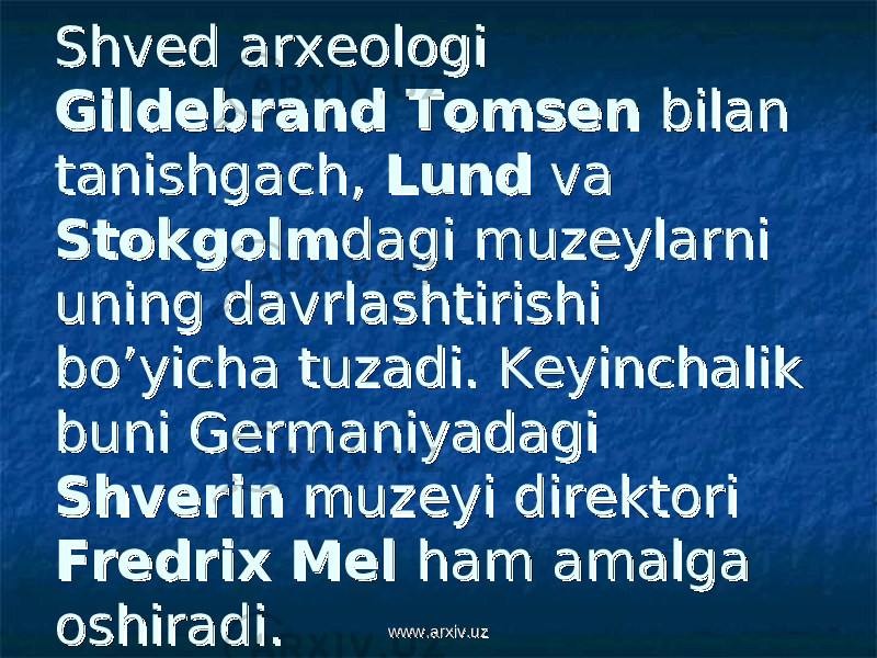 Shved arxeologi Shved arxeologi Gildebrand TomsenGildebrand Tomsen bilan bilan tanishgach, tanishgach, LundLund va va StokgolmStokgolm dagi muzeylarni dagi muzeylarni uning davrlashtirishi uning davrlashtirishi bo’yicha tuzadi. Keyinchalik bo’yicha tuzadi. Keyinchalik buni Germaniyadagi buni Germaniyadagi ShverinShverin muzeyi direktori muzeyi direktori Fredrix MelFredrix Mel ham amalga ham amalga oshiradi. oshiradi. www.arxiv.uzwww.arxiv.uz 