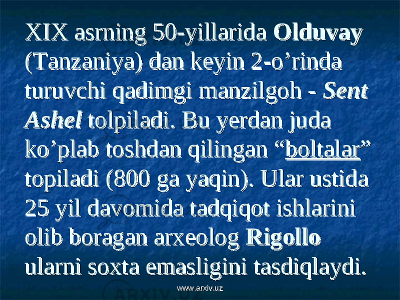 XIX asrning 50-yillarida XIX asrning 50-yillarida OlduvayOlduvay (Tanzaniya) dan keyin 2-o’rinda (Tanzaniya) dan keyin 2-o’rinda turuvchi qadimgi manzilgoh - turuvchi qadimgi manzilgoh - Sent Sent AshelAshel tolpiladi. Bu yerdan juda tolpiladi. Bu yerdan juda ko’plab toshdan qilingan “ko’plab toshdan qilingan “ boltalarboltalar ” ” topiladi (800 ga yaqin). Ular ustida topiladi (800 ga yaqin). Ular ustida 25 yil davomida tadqiqot ishlarini 25 yil davomida tadqiqot ishlarini olib boragan arxeolog olib boragan arxeolog RigolloRigollo ularni soxta emasligini tasdiqlaydi.ularni soxta emasligini tasdiqlaydi. www.arxiv.uzwww.arxiv.uz 