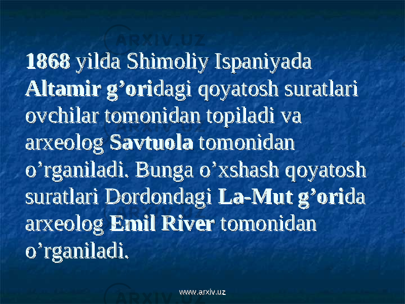 18681868 yilda Shimoliy Ispaniyada yilda Shimoliy Ispaniyada Altamir g’oriAltamir g’ori dagi qoyatosh suratlari dagi qoyatosh suratlari ovchilar tomonidan topiladi va ovchilar tomonidan topiladi va arxeolog arxeolog SavtuolaSavtuola tomonidan tomonidan o’rganiladi. Bunga o’xshash qoyatosh o’rganiladi. Bunga o’xshash qoyatosh suratlari Dordondagi suratlari Dordondagi La-Mut g’oriLa-Mut g’ori da da arxeolog arxeolog Emil RiverEmil River tomonidan tomonidan o’rganiladi.o’rganiladi. www.arxiv.uzwww.arxiv.uz 