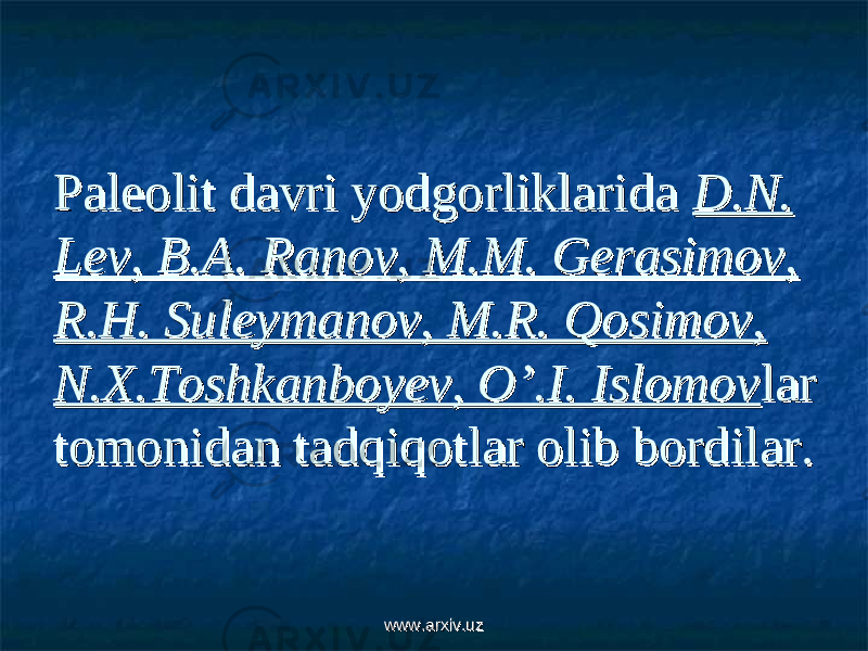 Paleolit davri yodgorliklarida Paleolit davri yodgorliklarida D.N. D.N. Lev, B.A. Ranov, M.M. Gerasimov, Lev, B.A. Ranov, M.M. Gerasimov, R.H. Suleymanov, M.R. Qosimov, R.H. Suleymanov, M.R. Qosimov, N.X.Toshkanboyev, O’.I. IslomovN.X.Toshkanboyev, O’.I. Islomov lar lar tomonidan tadqiqotlar olib bordilar.tomonidan tadqiqotlar olib bordilar. www.arxiv.uzwww.arxiv.uz 