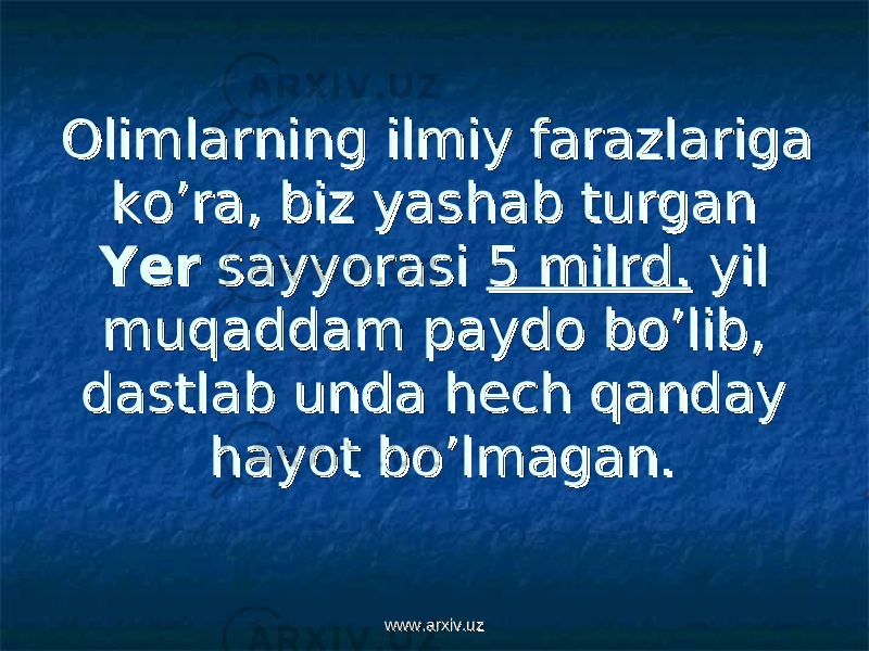 Olimlarning ilmiy farazlariga Olimlarning ilmiy farazlariga ko’ra, biz yashab turgan ko’ra, biz yashab turgan YerYer sayyorasi sayyorasi 5 milrd.5 milrd. yil yil muqaddam paydo bo’lib, muqaddam paydo bo’lib, dastlab unda hech qanday dastlab unda hech qanday hayot bo’lmagan. hayot bo’lmagan. www.arxiv.uzwww.arxiv.uz 