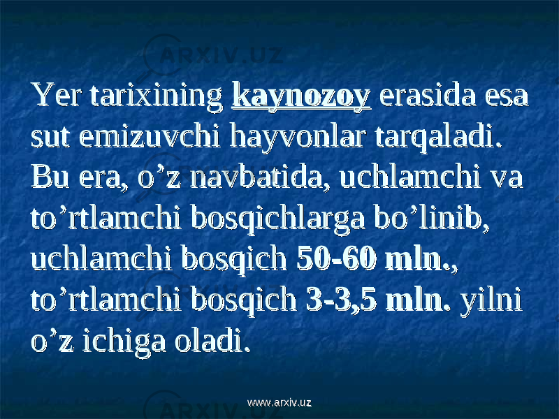 Yer tarixining Yer tarixining kaynozoykaynozoy erasida esa erasida esa sut emizuvchi hayvonlar tarqaladi. sut emizuvchi hayvonlar tarqaladi. Bu era, o’z navbatida, uchlamchi va Bu era, o’z navbatida, uchlamchi va to’rtlamchi bosqichlarga bo’linib, to’rtlamchi bosqichlarga bo’linib, uchlamchi bosqich uchlamchi bosqich 50-60 mln.50-60 mln. , , to’rtlamchi bosqich to’rtlamchi bosqich 3-3,5 mln.3-3,5 mln. yilni yilni o’z ichiga oladi.o’z ichiga oladi. www.arxiv.uzwww.arxiv.uz 