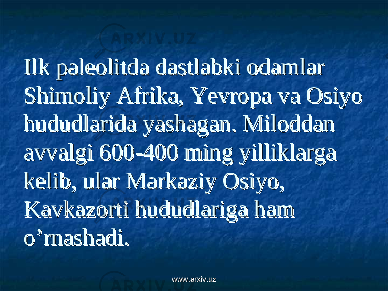 Ilk paleolitda dastlabki odamlar Ilk paleolitda dastlabki odamlar Shimoliy Afrika, Yevropa va Osiyo Shimoliy Afrika, Yevropa va Osiyo hududlarida yashagan. Miloddan hududlarida yashagan. Miloddan avvalgi 600-400 ming yilliklarga avvalgi 600-400 ming yilliklarga kelib, ular Markaziy Osiyo, kelib, ular Markaziy Osiyo, Kavkazorti hududlariga ham Kavkazorti hududlariga ham o’rnashadi.o’rnashadi. www.arxiv.uzwww.arxiv.uz 