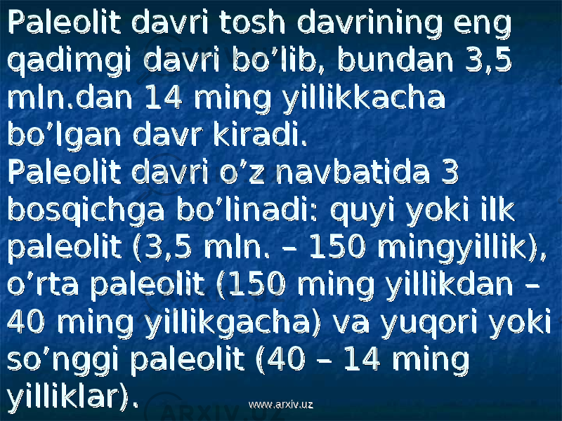 Paleolit davri tosh davrining eng Paleolit davri tosh davrining eng qadimgi davri bo’lib, bundan 3,5 qadimgi davri bo’lib, bundan 3,5 mln.dan 14 ming yillikkacha mln.dan 14 ming yillikkacha bo’lgan davr kiradi.bo’lgan davr kiradi. Paleolit davri o’z navbatida 3 Paleolit davri o’z navbatida 3 bosqichga bo’linadi: quyi yoki ilk bosqichga bo’linadi: quyi yoki ilk paleolit (3,5 mln. – 150 mingyillik), paleolit (3,5 mln. – 150 mingyillik), o’rta paleolit (150 ming yillikdan – o’rta paleolit (150 ming yillikdan – 40 ming yillikgacha) va yuqori yoki 40 ming yillikgacha) va yuqori yoki so’nggi paleolit (40 – 14 ming so’nggi paleolit (40 – 14 ming yilliklar). yilliklar). www.arxiv.uzwww.arxiv.uz 