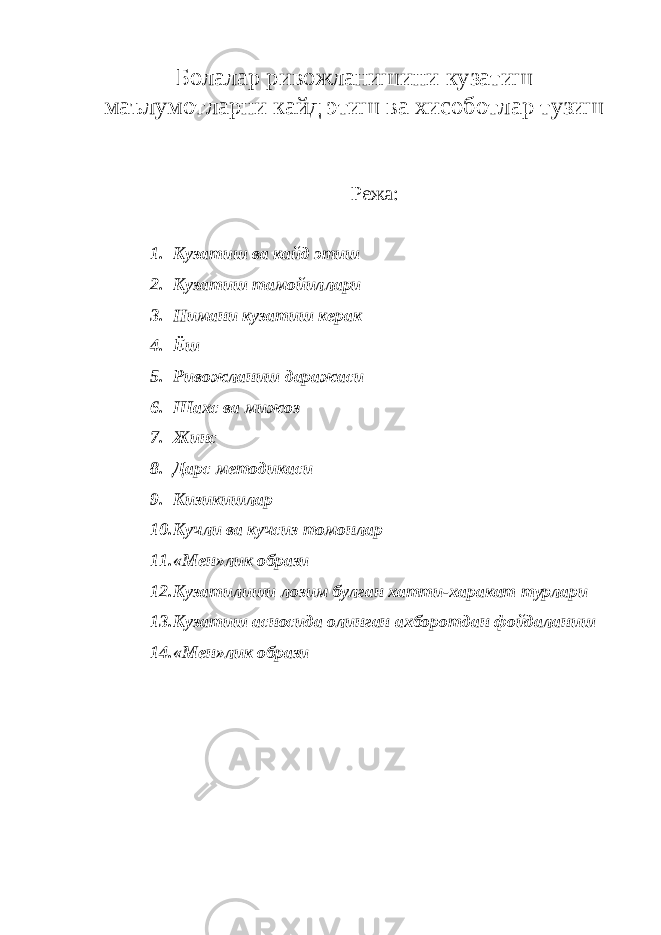 Болалар ривожланишини кузатиш маълумотларни кайд этиш ва хисоботлар тузиш Режа: 1. Кузатиш ва кайд этиш 2. Кузатиш тамойиллари 3. Нимани кузатиш керак 4. Ёш 5. Ривожланиш даражаси 6. Шахс ва мижоз 7. Жинс 8. Дарс методикаси 9. Кизикишлар 10. Кучли ва кучсиз томонлар 11. «Мен»лик образи 12. Кузатилиши лозим булган хатти-харакат турлари 13. Кузатиш асносида олинган ахборотдан фойдаланиш 14. «Мен»лик образи 