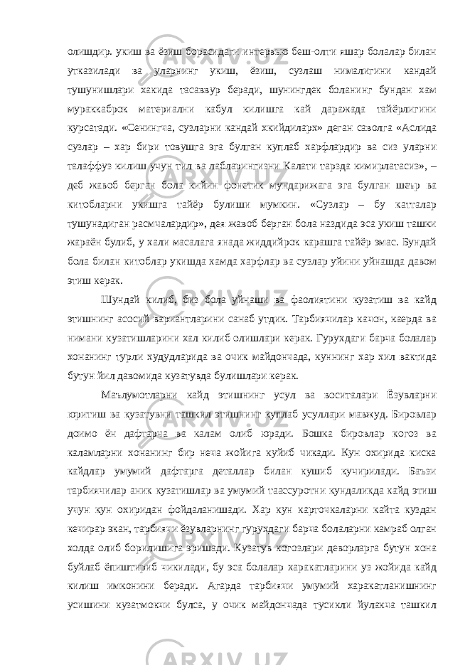 олишдир. укиш ва ёзиш борасидаги интервью беш-олти яшар болалар билан утказилади ва уларнинг укиш, ёзиш, сузлаш нималигини кандай тушунишлари хакида тасаввур беради, шунингдек боланинг бундан хам мураккаброк материални кабул килишга кай даражада тайёрлигини курсатади. «Сенингча, сузларни кандай хкийдиларх» деган саволга «Аслида сузлар – хар бири товушга эга булган куплаб харфлардир ва сиз уларни талаффуз килиш учун тил ва лабларингизни Калати тарзда кимирлатасиз», – деб жавоб берган бола кийин фонетик мундарижага эга булган шеър ва китобларни укишга тайёр булиши мумкин. «Сузлар – бу катталар тушунадиган расмчалардир», дея жавоб берган бола наздида эса укиш ташки жараён булиб, у хали масалага янада жиддийрок карашга тайёр эмас. Бундай бола билан китоблар укишда хамда харфлар ва сузлар уйини уйнашда давом этиш керак. Шундай килиб, биз бола уйнаши ва фаолиятини кузатиш ва кайд этишнинг асосий вариантларини санаб утдик. Тарбиячилар качон, каерда ва нимани кузатишларини хал килиб олишлари керак. Гурухдаги барча болалар хонанинг турли худудларида ва очик майдончада, куннинг хар хил вактида бутун йил давомида кузатувда булишлари керак. Маълумотларни кайд этишнинг усул ва воситалари Ёзувларни юритиш ва кузатувни ташкил этишнинг куплаб усуллари мавжуд. Бировлар доимо ён дафтарча ва калам олиб юради. Бошка бировлар когоз ва каламларни хонанинг бир неча жойига куйиб чикади. Кун охирида киска кайдлар умумий дафтарга деталлар билан кушиб кучирилади. Баъзи тарбиячилар аник кузатишлар ва умумий таассуротни кундаликда кайд этиш учун кун охиридан фойдаланишади. Хар кун карточкаларни кайта куздан кечирар экан, тарбиячи ёзувларнинг гурухдаги барча болаларни камраб олган холда олиб борилишига эришади. Кузатув когозлари деворларга бутун хона буйлаб ёпиштириб чикилади, бу эса болалар харакатларини уз жойида кайд килиш имконини беради. Агарда тарбиячи умумий харакатланишнинг усишини кузатмокчи булса, у очик майдончада тусикли йулакча ташкил 