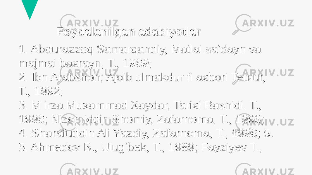 Foydalanilgan adabiyotlar 1. Abdurazzoq Samarqandiy, Matlai saʼdayn va majmai baxrayn, T., 1969; 2. Ibn Arabshoh, Ajoib ulmakdur fi axbori Temur, T., 1992; 3. M irza Muxammad Xaydar, Tarixi Rashidi. T., 1996; Nizomiddin Shomiy, Zafarnoma, T., 1996; 4. Sharafuddin Ali Yazdiy, Zafarnoma, T., 1996; 5. 5. Ahmedov B., Ulugʻbek, T., 1989; Fayziyev T., 