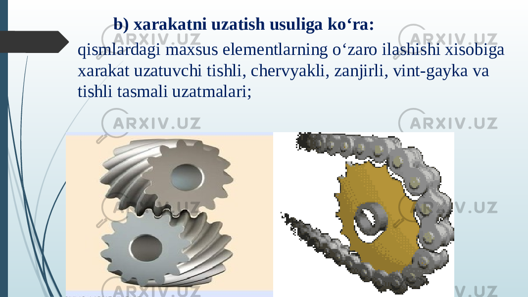  b) xarakatni uzatish usuliga ko‘ra: qismlardagi maxsus elementlarning o‘zaro ilashishi xisobiga xarakat uzatuvchi tishli, chervyakli, zanjirli, vint-gayka va tishli tasmali uzatmalari; 