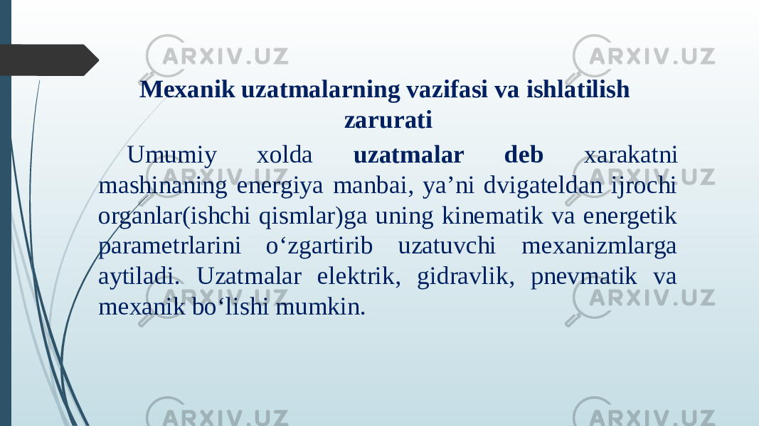 Mexanik uzatmalarning vazifasi va ishlatilish zarurati Umumiy xolda uzatmalar deb xarakatni mashinaning energiya manbai, yaʼni dvigateldan ijrochi organlar(ishchi qismlar)ga uning kinematik va energetik parametrlarini o‘zgartirib uzatuvchi mexanizmlarga aytiladi. Uzatmalar elektrik, gidravlik, pnevmatik va mexanik bo‘lishi mumkin. 