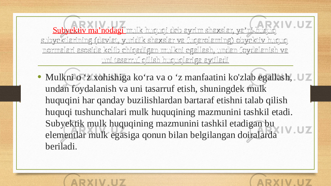 Subyektiv ma’nodagi mulk huquqi deb ayrim shaxslar, ya’ni huquq subyektlarining (davlat, yuridik shaxslar va fuqarolaming) obyektiv huquq normalari asosida kelib chiqadigan mulkni egallash, undan foydalanish va uni tasarruf qilish huquqlariga aytiladi • Mulkni o ‘z xohishiga ko‘ra va o ‘z manfaatini ko&#39;zlab egallash, undan foydalanish va uni tasarruf etish, shuningdek mulk huquqini har qanday buzilishlardan bartaraf etishni talab qilish huquqi tushunchalari mulk huquqining mazmunini tashkil etadi. Subyektik mulk huquqining mazmunini tashkil etadigan bu elementlar mulk egasiga qonun bilan belgilangan doiralarda beriladi . 