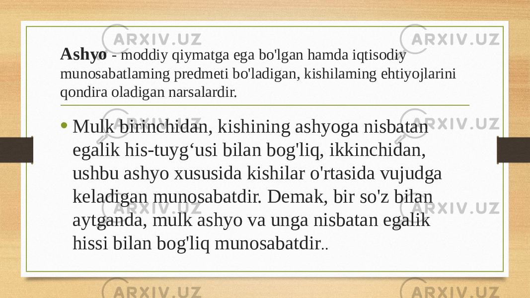 Ashyo - moddiy qiymatga ega bo&#39;lgan hamda iqtisodiy munosabatlaming predmeti bo&#39;ladigan, kishilaming ehtiyojlarini qondira oladigan narsalardir. • Mulk birinchidan, kishining ashyoga nisbatan egalik his-tuyg‘usi bilan bog&#39;liq, ikkinchidan, ushbu ashyo xususida kishilar o&#39;rtasida vujudga keladigan munosabatdir. Demak, bir so&#39;z bilan aytganda, mulk ashyo va unga nisbatan egalik hissi bilan bog&#39;liq munosabatdir .. 