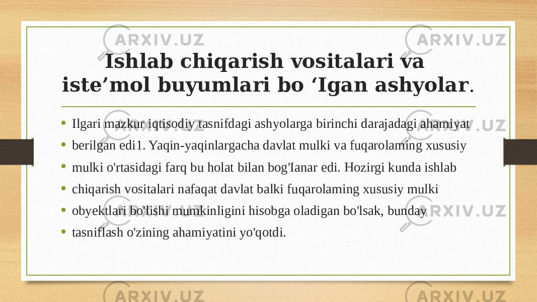 Ishlab chiqarish vositalari va iste’mol buyumlari bo ‘Igan ashyolar . • Ilgari mazkur iqtisodiy tasnifdagi ashyolarga birinchi darajadagi ahamiyat • berilgan edi1. Yaqin-yaqinlargacha davlat mulki va fuqarolaming xususiy • mulki o&#39;rtasidagi farq bu holat bilan bog&#39;Ianar edi. Hozirgi kunda ishlab • chiqarish vositalari nafaqat davlat balki fuqarolaming xususiy mulki • obyektlari bo&#39;lishi mumkinligini hisobga oladigan bo&#39;lsak, bunday • tasniflash o&#39;zining ahamiyatini yo&#39;qotdi. 