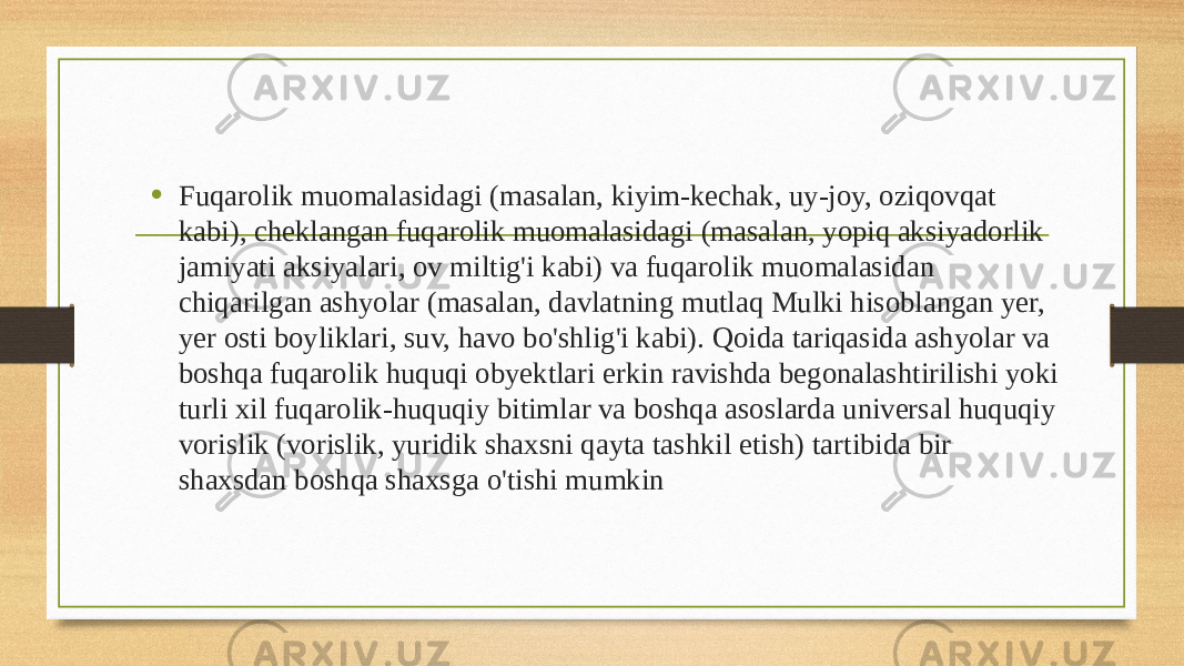 • Fuqarolik muomalasidagi (masalan, kiyim-kechak, uy-joy, oziqovqat kabi), cheklangan fuqarolik muomalasidagi (masalan, yopiq aksiyadorlik jamiyati aksiyalari, ov miltig&#39;i kabi) va fuqarolik muomalasidan chiqarilgan ashyolar (masalan, davlatning mutlaq Mulki hisoblangan yer, yer osti boyliklari, suv, havo bo&#39;shlig&#39;i kabi). Qoida tariqasida ashyolar va boshqa fuqarolik huquqi obyektlari erkin ravishda begonalashtirilishi yoki turli xil fuqarolik-huquqiy bitimlar va boshqa asoslarda universal huquqiy vorislik (vorislik, yuridik shaxsni qayta tashkil etish) tartibida bir shaxsdan boshqa shaxsga o&#39;tishi mumkin 