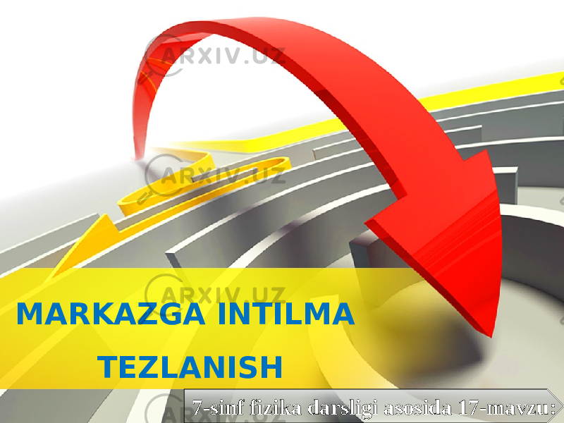 7-sinf fizika darsligi asosida 17-mavzu:MARKAZGA INTILMA TEZLANISH 