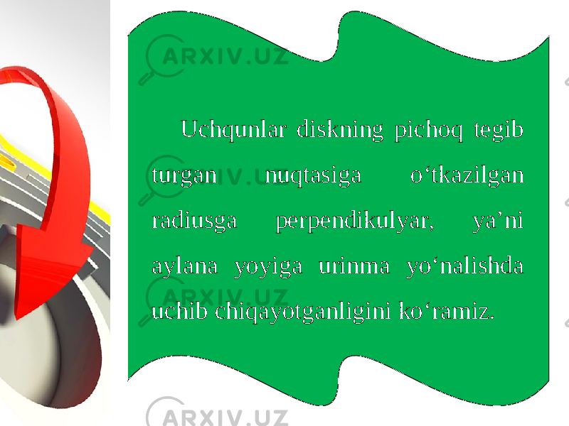 Uchqunlar diskning pichoq tegib turgan nuqtasiga o‘tkazilgan radiusga perpendikulyar, ya’ni aylana yoyiga urinma yo‘nalishda uchib chiqayotganligini ko‘ramiz. 