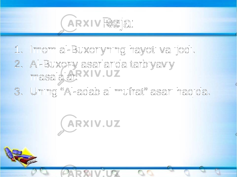 Reja: 1. Imom al-Buxoriyning hayoti va ijodi. 2. Al-Buxoriy asarlarida tarbiyaviy masalalar. 3. Uning “Al-adab al mufrat” asari haqida. 