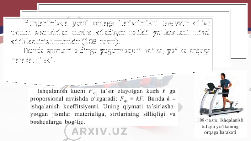 Yurganimizda yerni orqaga itarishimizni tasavvur qilish uchun sportchilar mashq qiladigan rolikli yo‘lkachani misol qilib keltirish mumkin (108- rasm). Bunda sportchi oldinga yugurmoqchi bo‘lsa, yo‘lka orqaga harakat qiladi. 