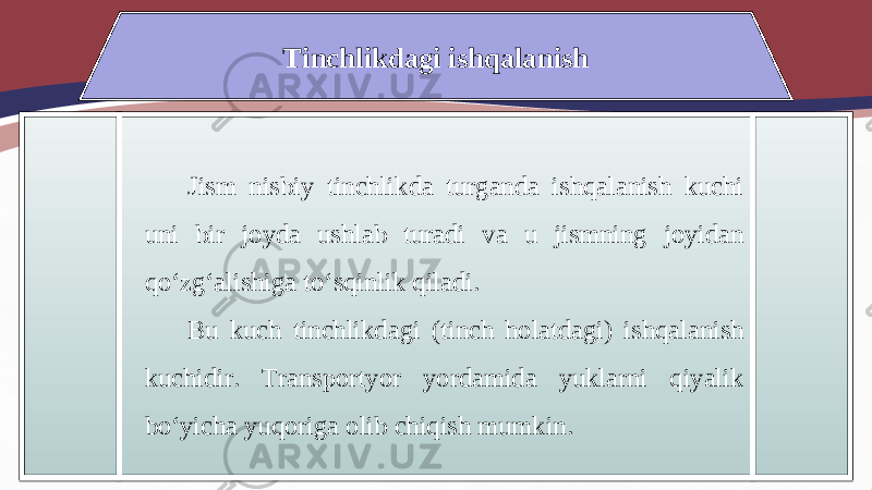 Tinchlikdagi ishqalanish Jism nisbiy tinchlikda turganda ishqalanish kuchi uni bir joyda ushlab turadi va u jismning joyidan qo‘zg‘alishiga to‘sqinlik qiladi. Bu kuch tinchlikdagi (tinch holatdagi) ishqalanish kuchidir. Transportyor yordamida yuklarni qiyalik bo‘yicha yuqoriga olib chiqish mumkin. 34 150B0F 1B0911 1C 051516 0E0911 