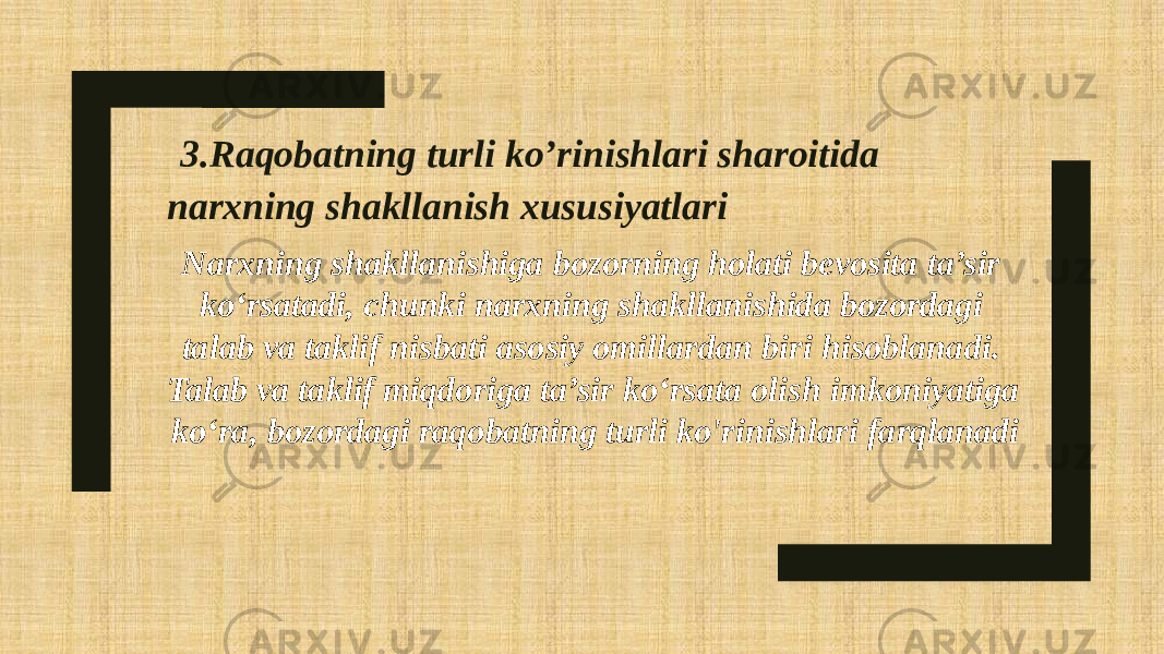  3.Raqobatning turli ko’rinishlari sharoitida narxning shakllanish xususiyatlari Narxning shakllanishiga bozorning holati bevosita ta’sir ko‘rsatadi, chunki narxning shakllanishida bozordagi talab va taklif nisbati asosiy omillardan biri hisoblanadi. Talab va taklif miqdoriga ta’sir ko‘rsata olish imkoniyatiga ko‘ra, bozordagi raqobatning turli ko&#39;rinishlari farqlanadi 