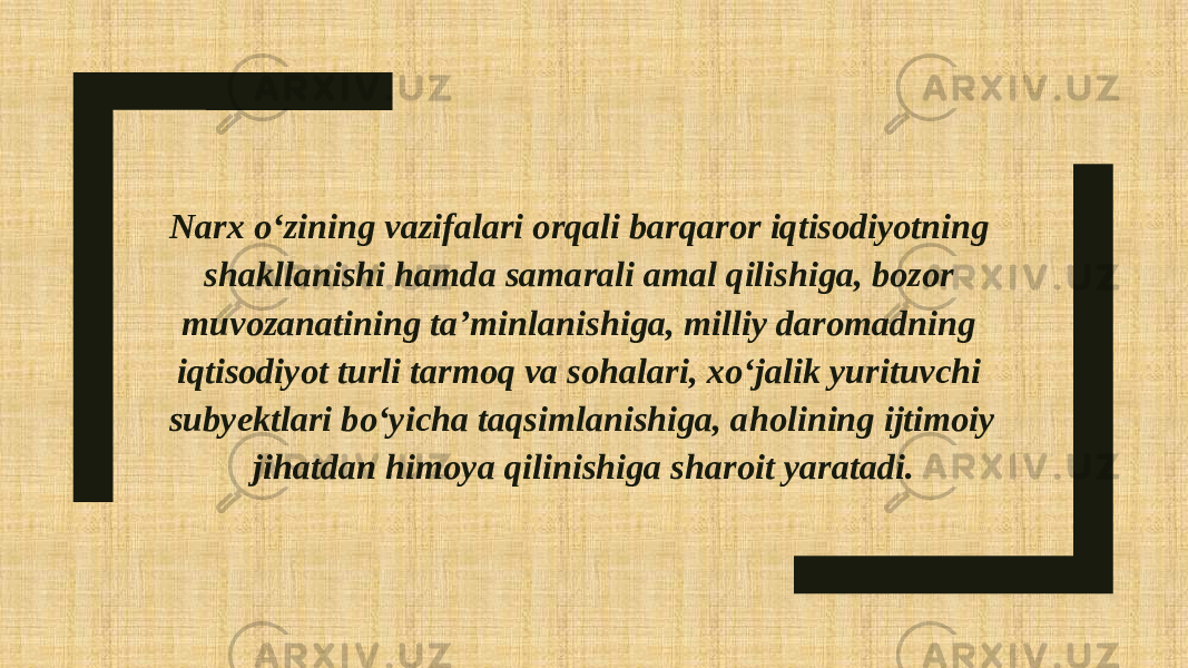 Narx o‘zining vazifalari orqali barqaror iqtisodiyotning shakllanishi hamda samarali amal qilishiga, bozor muvozanatining ta’minlanishiga, milliy daromadning iqtisodiyot turli tarmoq va sohalari, xo‘jalik yurituvchi subyektlari bo‘yicha taqsimlanishiga, aholining ijtimoiy jihatdan himoya qilinishiga sharoit yaratadi. 