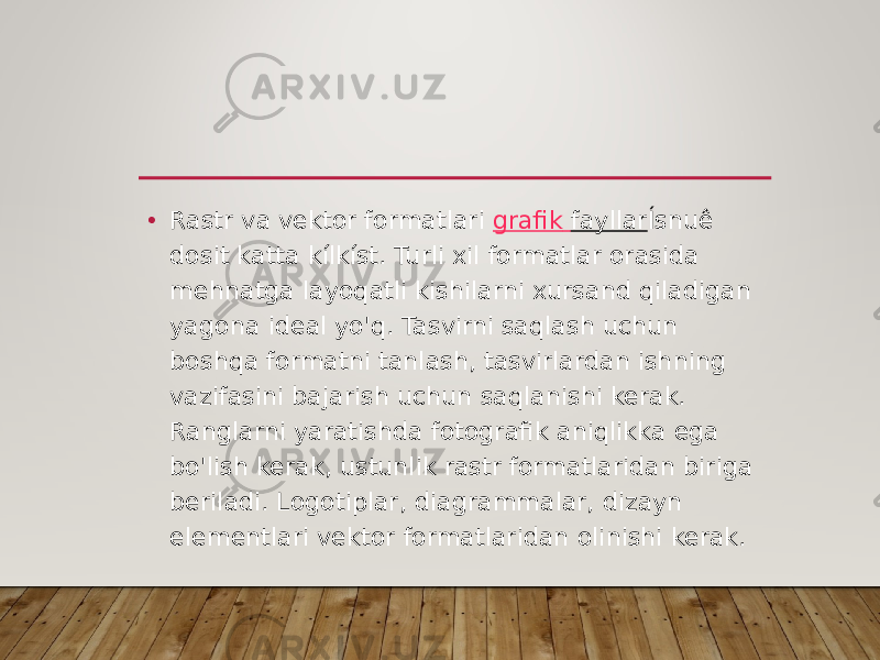 • Rastr va vektor formatlari  grafik fayllar Ísnuê dosit katta kílkíst. Turli xil formatlar orasida mehnatga layoqatli kishilarni xursand qiladigan yagona ideal yo&#39;q. Tasvirni saqlash uchun boshqa formatni tanlash, tasvirlardan ishning vazifasini bajarish uchun saqlanishi kerak. Ranglarni yaratishda fotografik aniqlikka ega bo&#39;lish kerak, ustunlik rastr formatlaridan biriga beriladi. Logotiplar, diagrammalar, dizayn elementlari vektor formatlaridan olinishi kerak.  