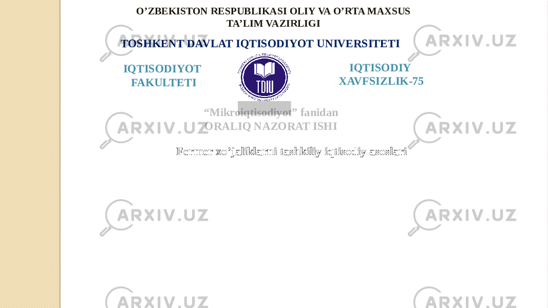 O’ZBEKISTON RESPUBLIKASI OLIY VA O’RTA MAXSUS TA’LIM VAZIRLIGI TOSHKENT DAVLAT IQTISODIYOT UNIVERSITETI “ Mikroiqtisodiyot” fanidan ORALIQ NAZORAT ISHI IQTISODIY XAVFSIZLIK-75IQTISODIYOT FAKULTETI Fermer xo’jaliklarni tashkiliy iqtisodiy asoslari 