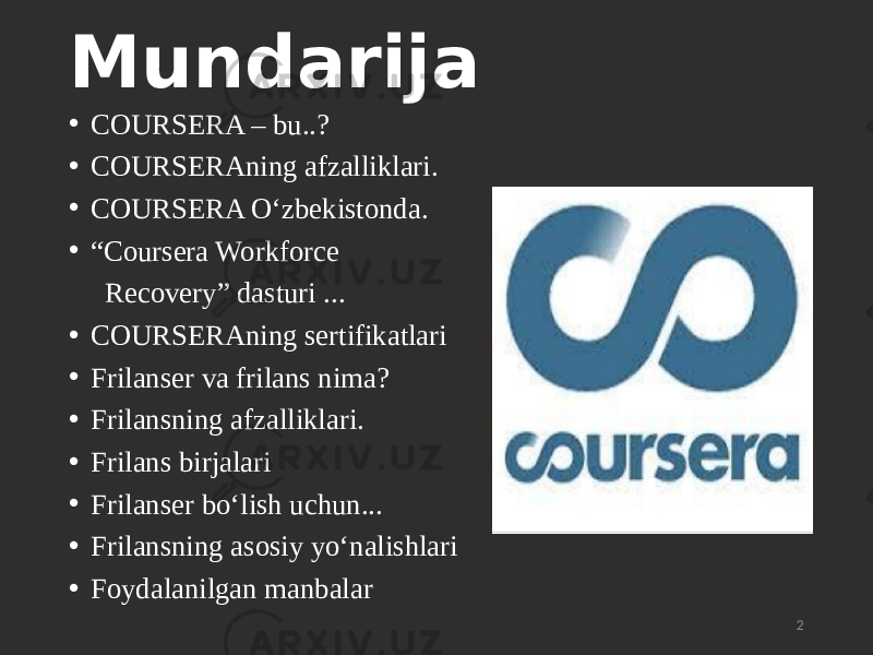 Mundarija • COURSERA – bu..? • COURSERAning afzalliklari. • COURSERA O‘zbekistonda. • “ Coursera Workforce Recovery” dasturi ... • COURSERAning sertifikatlari • Frilanser va frilans nima? • Frilansning afzalliklari. • Frilans birjalari • Frilanser bo‘lish uchun... • Frilansning asosiy yo‘nalishlari • Foydalanilgan manbalar 2 