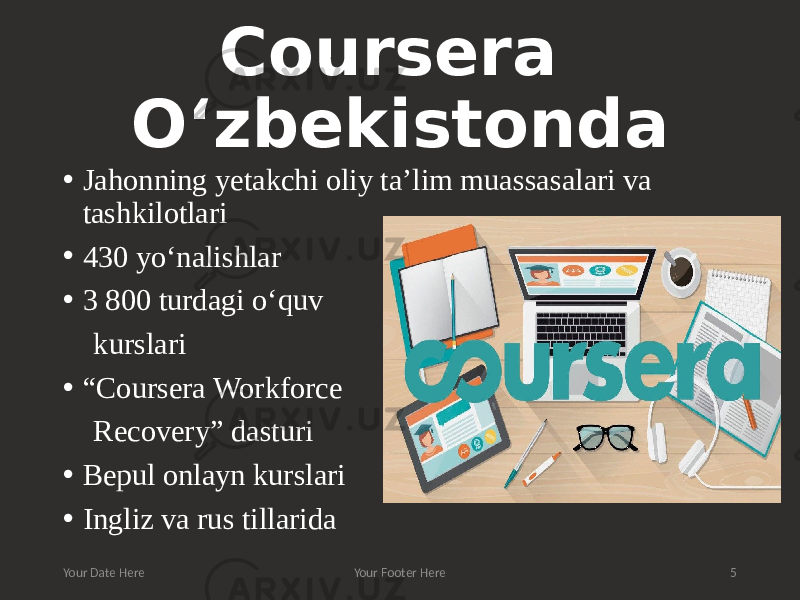 Coursera O‘zbekistonda • Jahonning yetakchi oliy ta’lim muassasalari va tashkilotlari • 430 yo‘nalishlar • 3 800 turdagi o‘quv kurslari • “ Coursera Workforce Recovery” dasturi • Bepul onlayn kurslari • Ingliz va rus tillarida Your Date Here Your Footer Here 5 