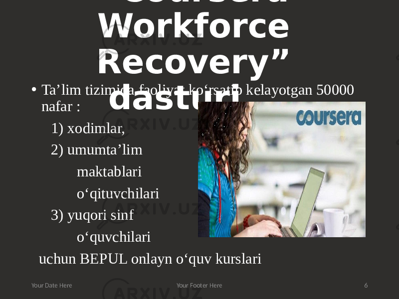 “ Coursera Workforce Recovery” dasturi ...• Ta’lim tizimida faoliyat ko‘rsatib kelayotgan 50000 nafar : 1) xodimlar, 2) umumta’lim maktablari o‘qituvchilari 3) yuqori sinf o‘quvchilari uchun BEPUL onlayn o‘quv kurslari Your Date Here Your Footer Here 6 