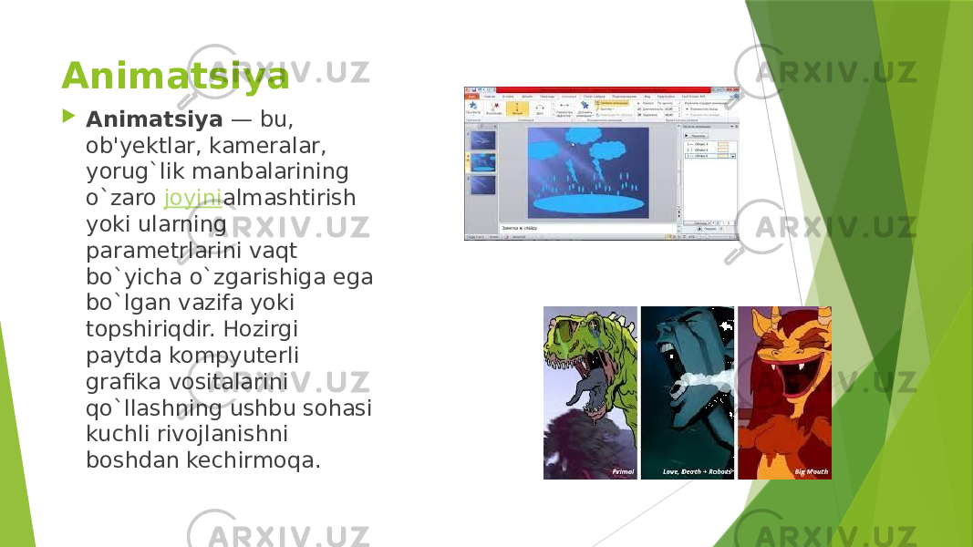 Animatsiya   Animatsiya  — bu, ob&#39;yektlar, kameralar, yorug`lik manbalarining o`zaro  joyini almashtirish yoki ularning parametrlarini vaqt bo`yicha o`zgarishiga ega bo`lgan vazifa yoki topshiriqdir. Hozirgi paytda kompyuterli grafika vositalarini qo`llashning ushbu sohasi kuchli rivojlanishni boshdan kechirmoqa. 