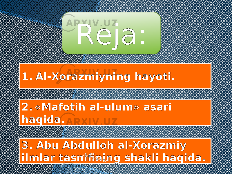 Reja: 1. Al-Xorazmiyning hayoti. 2. «Mafotih al-ulum» asari haqida. 3. Abu Abdulloh al-Xorazmiy ilmlar tasnifining shakli haqida. www.arxiv.uz 0A0B0C030D 10 0E 01 01 16 0E 17 0D 1D 0B 0E 