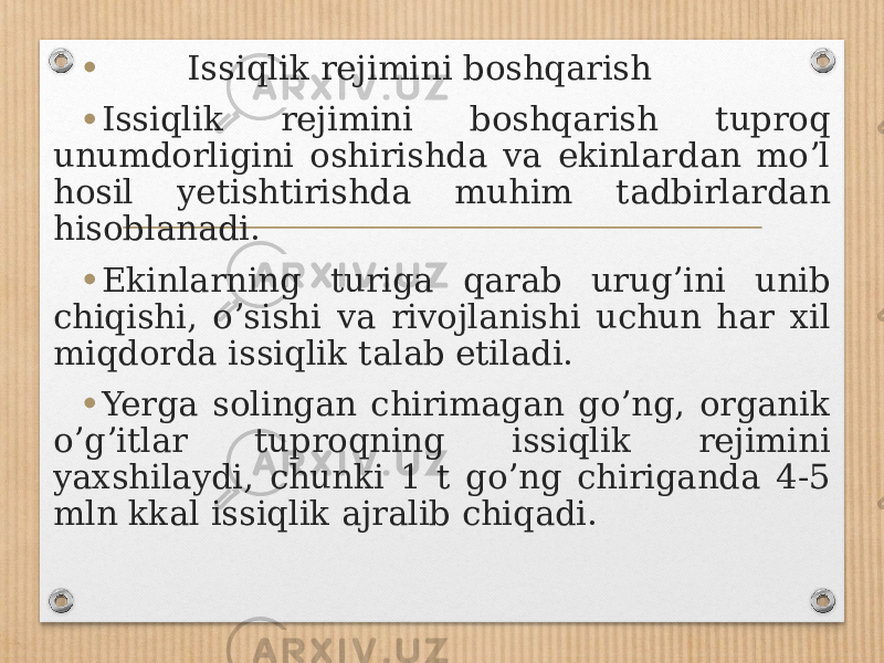 • Issiqlik rejimini boshqarish • Issiqlik rejimini boshqarish tuproq unumdorligini oshirishda va ekinlardan moʼl hosil yetishtirishda muhim tadbirlardan hisoblanadi. • Ekinlarning turiga qarab urugʼini unib chiqishi, oʼsishi va rivojlanishi uchun har xil miqdorda issiqlik talab etiladi. • Yerga solingan chirimagan goʼng, organik oʼgʼitlar tuproqning issiqlik rejimini yaxshilaydi, chunki 1 t goʼng chiriganda 4-5 mln kkal issiqlik ajralib chiqadi. 