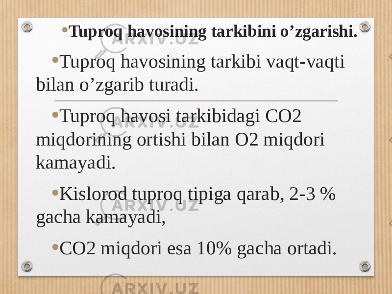 • Tuproq havosining tarkibini oʼzgarishi. • Tuproq havosining tarkibi vaqt-vaqti bilan oʼzgarib turadi. • Tuproq havosi tarkibidagi CO2 miqdorining ortishi bilan O2 miqdori kamayadi. • Kislorod tuproq tipiga qarab, 2-3 % gacha kamayadi, • CO2 miqdori esa 10% gacha ortadi. 