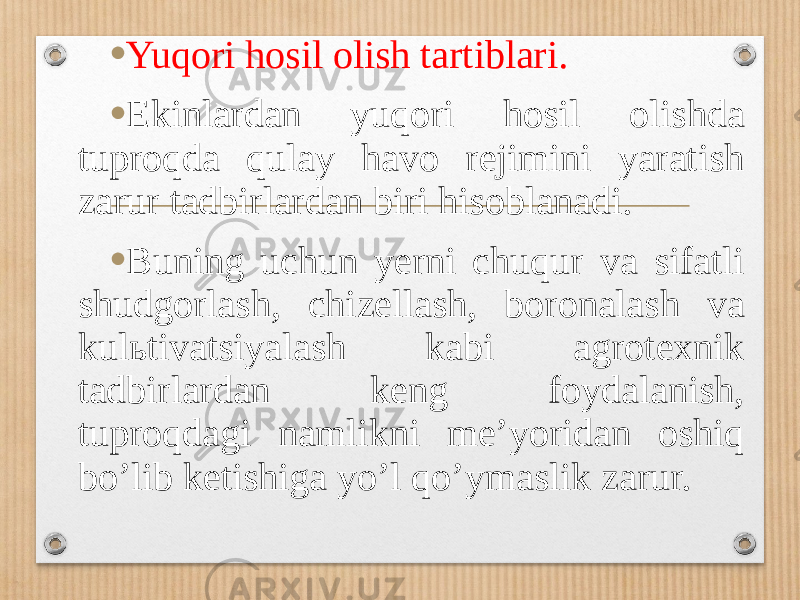 • Yuqori hosil olish tartiblari. • Ekinlardan yuqori hosil olishda tuproqda qulay havo rejimini yaratish zarur tadbirlardan biri hisoblanadi. • Buning uchun yerni chuqur va sifatli shudgorlash, chizellash, boronalash va kul ь tivatsiyalash kabi agrotexnik tadbirlardan keng foydalanish, tuproqdagi namlikni meʼyoridan oshiq boʼlib ketishiga yoʼl qoʼymaslik zarur. 