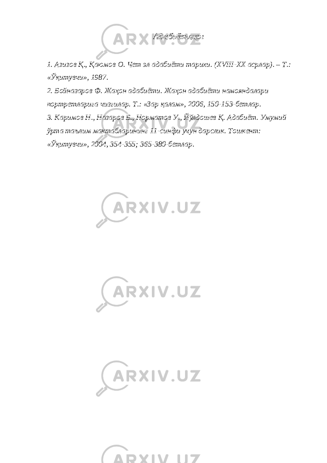 Адабиётлар: 1. Азизов Қ., Қаюмов О. Чет эл адабиёти тарихи. ( XVIII-XX асрлар). – Т.: «Ўқитувчи», 1987. 2. Бойназаров Ф. Жаҳон адабиёти. Жаҳон адабиёти намояндалари портретларига чизгилар. Т.: «Зар қалам», 2006, 150-153-бетлар. 3. Каримов Н., Назаров Б., Норматов У., Йўлдошев Қ. Адабиёт. Умумий ўрта таълим мактабларининг 11-синфи учун дарслик. Тошкент: «Ўқитувчи», 2004, 354-355; 365-380-бетлар. 