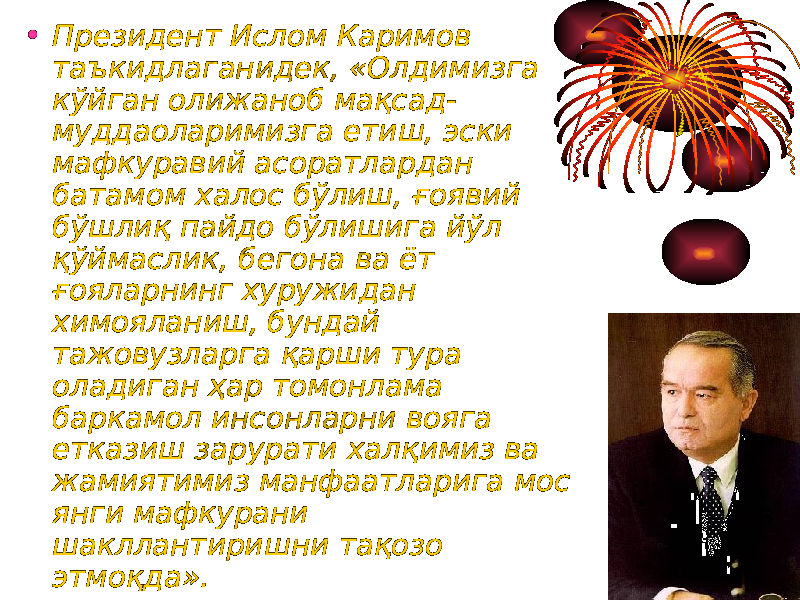 • Президент Ислом Каримов Президент Ислом Каримов таъкидлаганидек, «Олдимизга таъкидлаганидек, «Олдимизга кўйган олижаноб мақсад-кўйган олижаноб мақсад- муддаоларимизга етиш, эски муддаоларимизга етиш, эски мафкуравий асоратлардан мафкуравий асоратлардан батамом халос бўлиш, батамом халос бўлиш, ғоявийғоявий бўшлиқ пайдо бўлишига йўл бўшлиқ пайдо бўлишига йўл қўймаслик,қўймаслик, бегона ва ёт бегона ва ёт ғояларнинг хуружидан ғояларнинг хуружидан химояланиш, бундай химояланиш, бундай тажовузларга қарши тура тажовузларга қарши тура оладиган ҳар томонлама оладиган ҳар томонлама баркамол инсонларни вояга баркамол инсонларни вояга етказиш етказиш зарурати халқимиз ва зарурати халқимиз ва жамиятимиз манфаатларига мос жамиятимиз манфаатларига мос янги мафкурани янги мафкурани шакллантиришни шакллантиришни тақозо тақозо этмоқда».этмоқда». 