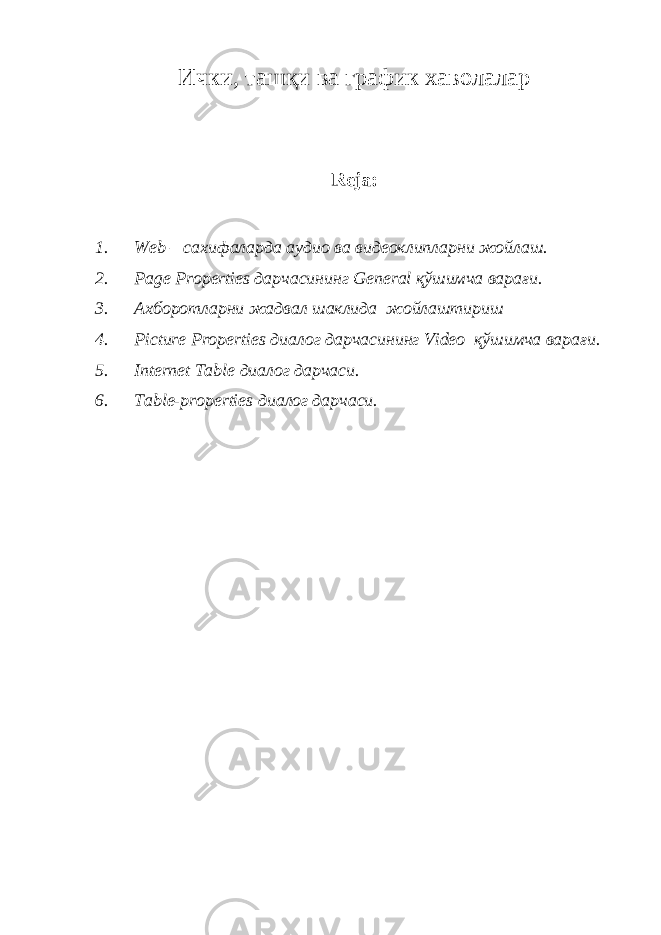 Ички, ташқи ва график хаволалар Reja: 1. Web – сахифаларда аудио ва видеоклипларни жойлаш. 2. Page Properties дарчасининг General қўшимча варағи . 3. Ахборотларни жадвал шаклида жойлаштириш 4. Picture Properties диалог дарчасининг Video қўшимча варағи . 5. Internet Table диалог дарчаси. 6. Table-properties диалог дарчаси. 