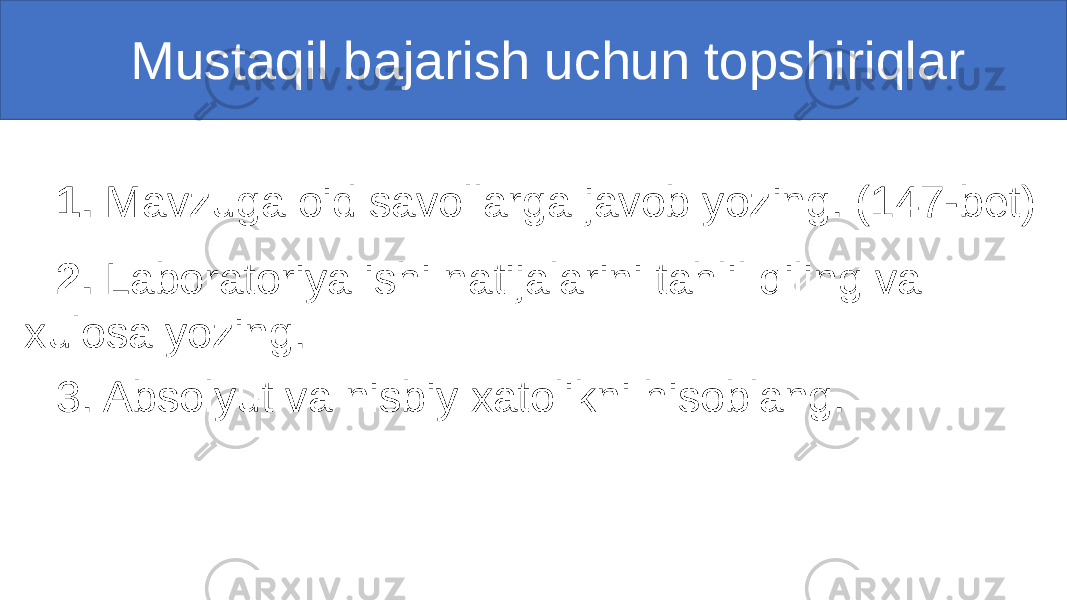  Mustaqil bajarish uchun topshiriqlar 1. Mavzuga oid savollarga javob yozing. (147-bet) 2. Laboratoriya ishi natijalarini tahlil qiling va xulosa yozing. 3. Absolyut va nisbiy xatolikni hisoblang. 