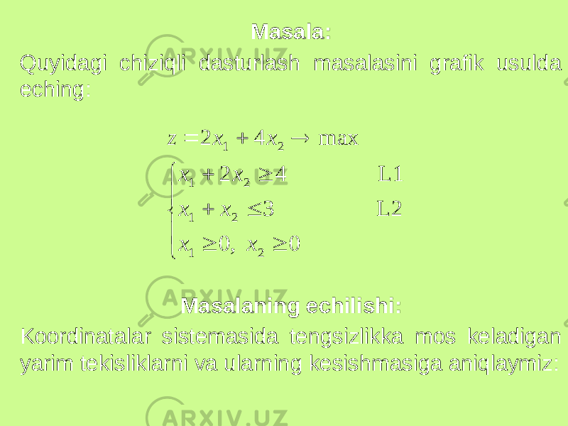 Masala: Quyidagi chiziqli dasturlash masalasini grafik usulda eching: Masalaning echilishi: Koordinatalar sistemasida tengsizlikka mos keladigan yarim tekisliklarni va ularning kesishmasiga aniqlaymiz:              0 , 0 L2 3 L1 4 2 max 4 2 2 1 2 1 2 1 2 1 x x x x x x x x z 