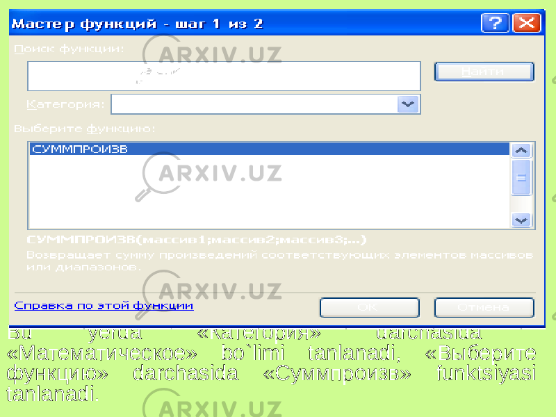 Bu yerda «Категория» darchasida «Математическое» bo`limi tanlanadi, «Выберите функцию» darchasida «Суммпроизв» funktsiyasi tanlanadi. 