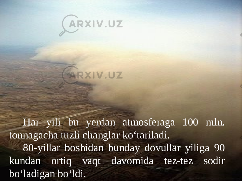 Har yili bu yerdan atmosferaga 100 mln. tonnagacha tuzli changlar ko‘tariladi. 80-yillar boshidan bunday dovullar yiliga 90 kundan ortiq vaqt davomida tez-tez sodir bo‘ladigan bo‘ldi. 