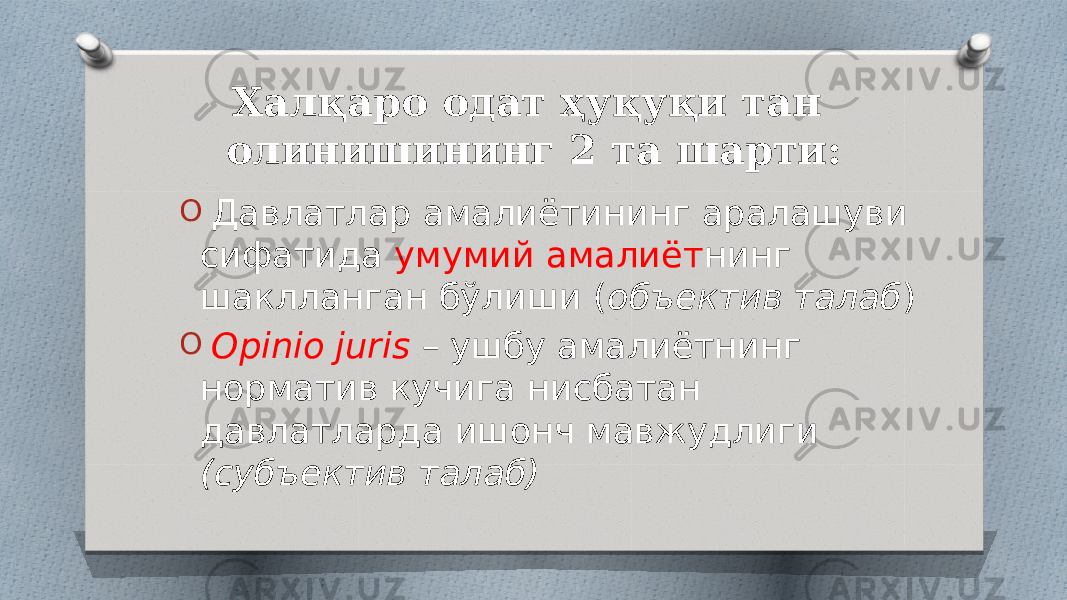 Халқаро одат ҳуқуқи тан олинишининг 2 та шарти: O Давлатлар амалиётининг аралашуви сифатида умумий амалиёт нинг шаклланган бўлиши ( объектив талаб ) O Opinio juris – ушбу амалиётнинг норматив кучига нисбатан давлатларда ишонч мавжудлиги (субъектив талаб) 