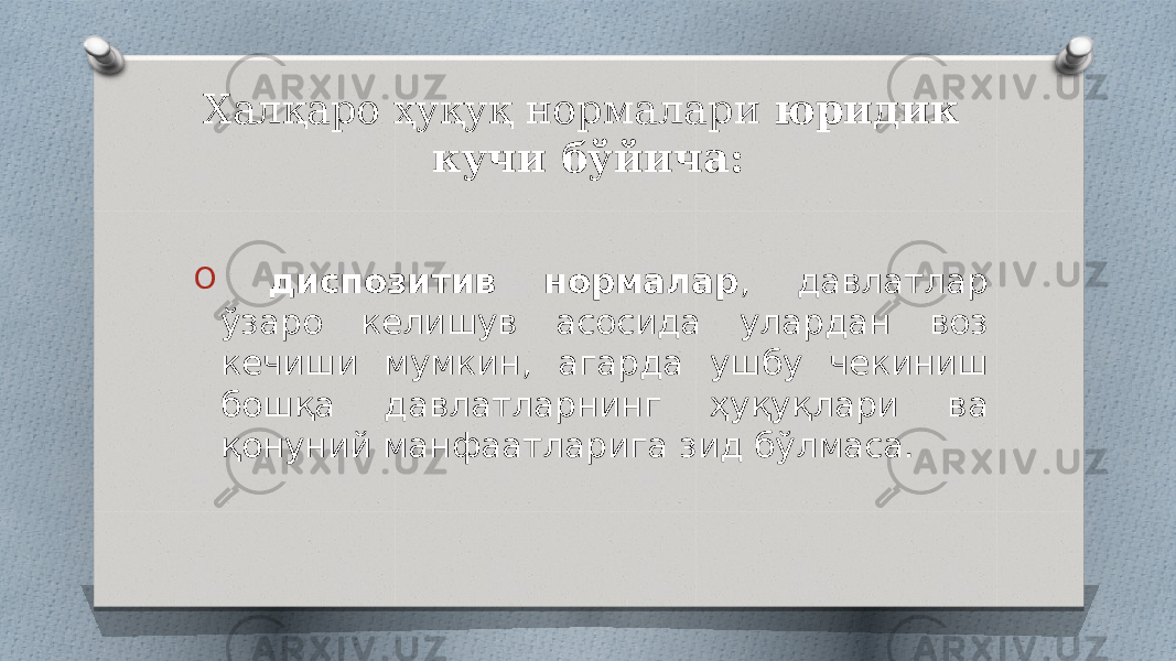 Халқаро ҳуқуқ нормалари юридик кучи бўйича: O диспозитив нормалар , давлатлар ўзаро келишув асосида улардан воз кечиши мумкин, агарда ушбу чекиниш бошқа давлатларнинг ҳуқуқлари ва қонуний манфаатларига зид бўлмаса. 